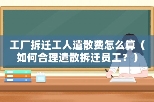 工廠拆遷工人遣散費(fèi)怎么算（如何合理遣散拆遷員工？）