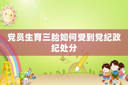 黨員生育三胎如何受到黨紀政紀處分