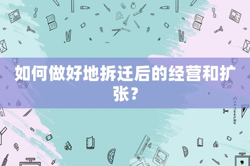 如何做好地拆遷后的經營和擴張？