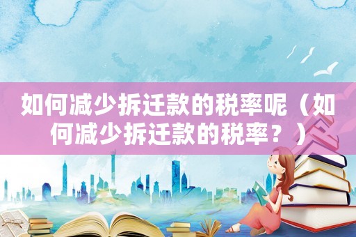如何減少拆遷款的稅率呢（如何減少拆遷款的稅率？）