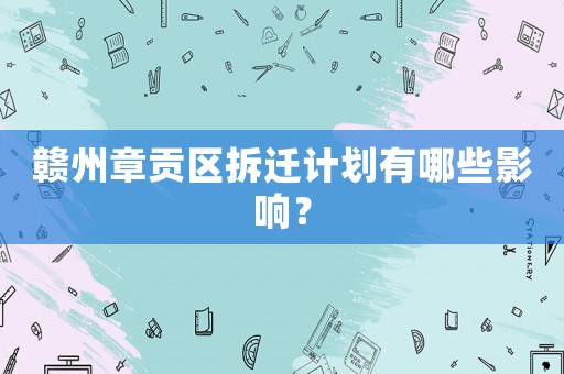 贛州章貢區拆遷計劃有哪些影響？