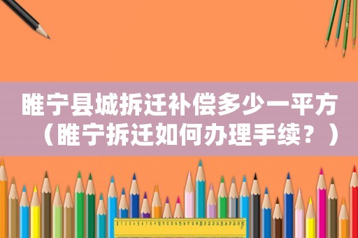 睢寧縣城拆遷補償多少一平方（睢寧拆遷如何辦理手續？）