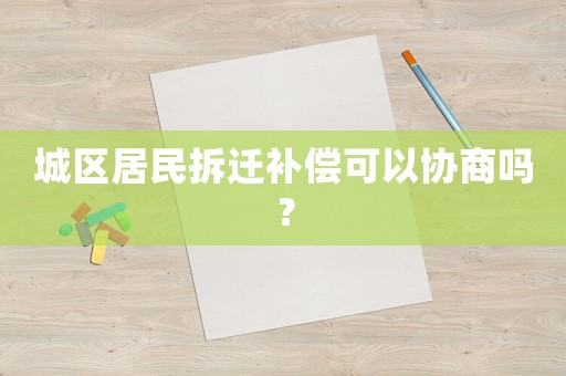 城區居民拆遷補償可以協商嗎？