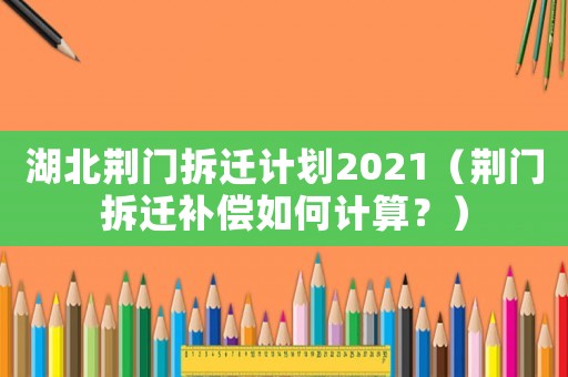 湖北荊門(mén)拆遷計(jì)劃2021（荊門(mén)拆遷補(bǔ)償如何計(jì)算？）