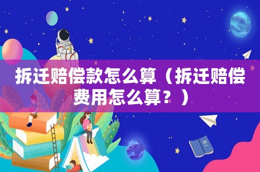 拆遷賠償款怎么算（拆遷賠償費用怎么算？）