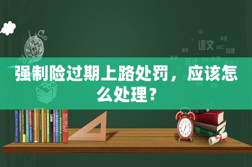 強制險過期上路處罰，應該怎么處理？