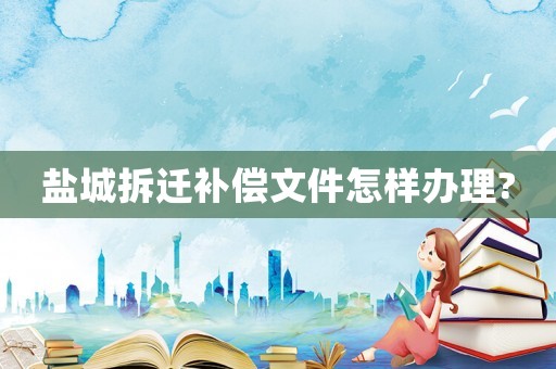 鹽城拆遷補償文件怎樣辦理?