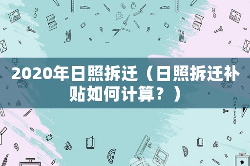 2020年日照拆遷（日照拆遷補貼如何計算？）
