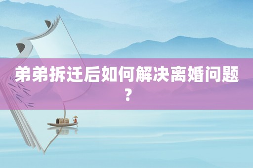 弟弟拆遷后如何解決離婚問題？