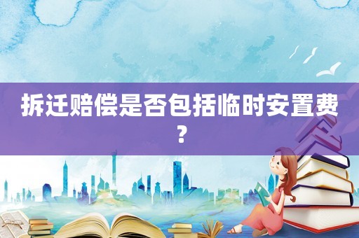 拆遷賠償是否包括臨時安置費？