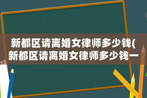 新都區請離婚女律師多少錢(新都區請離婚女律師多少錢一個月)