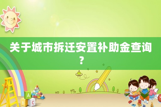 關于城市拆遷安置補助金查詢？