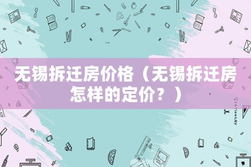 無錫拆遷房價格（無錫拆遷房怎樣的定價？）