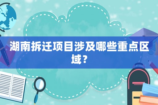 湖南拆遷項目涉及哪些重點區域？