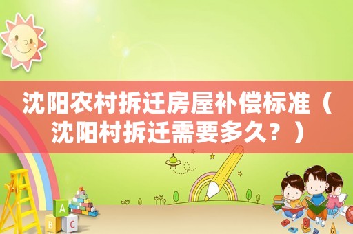 沈陽農(nóng)村拆遷房屋補償標準（沈陽村拆遷需要多久？）