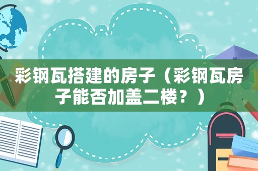 彩鋼瓦搭建的房子（彩鋼瓦房子能否加蓋二樓？）