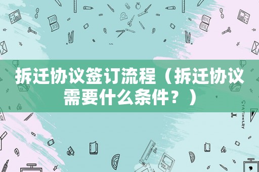 拆遷協議簽訂流程（拆遷協議需要什么條件？）
