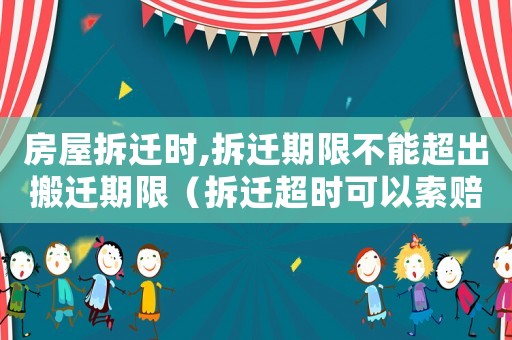 房屋拆遷時,拆遷期限不能超出搬遷期限（拆遷超時可以索賠嗎？）