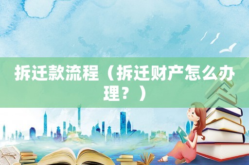 拆遷款流程（拆遷財產怎么辦理？）