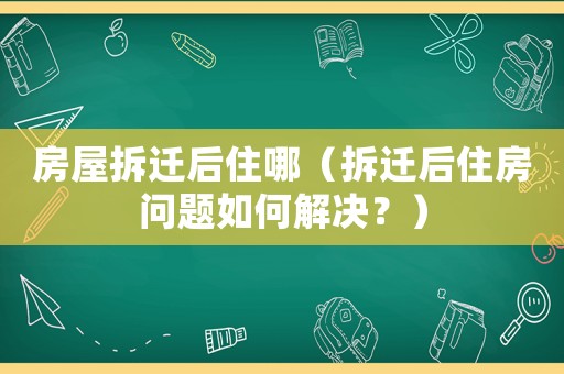 房屋拆遷后住哪（拆遷后住房問題如何解決？）