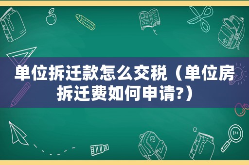 單位拆遷款怎么交稅（單位房拆遷費如何申請?）