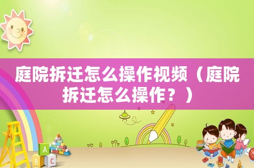庭院拆遷怎么操作視頻（庭院拆遷怎么操作？）