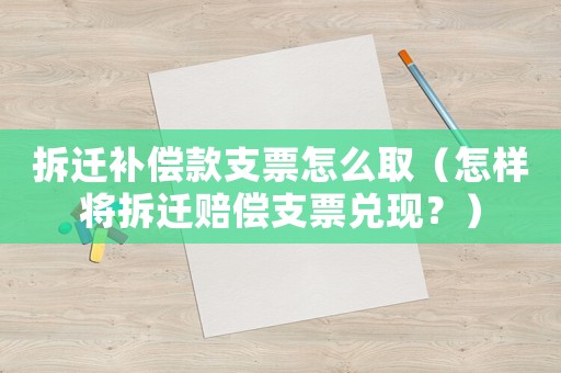 拆遷補(bǔ)償款支票怎么取（怎樣將拆遷賠償支票兌現(xiàn)？）