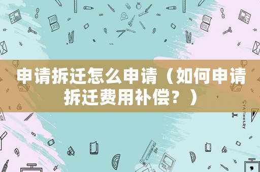 申請拆遷怎么申請（如何申請拆遷費用補償？）