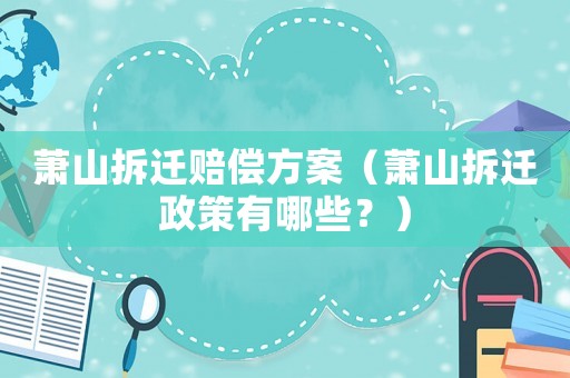 蕭山拆遷賠償方案（蕭山拆遷政策有哪些？）