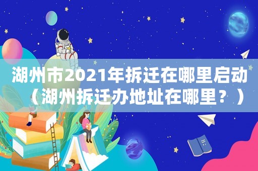 湖州市2021年拆遷在哪里啟動（湖州拆遷辦地址在哪里？）