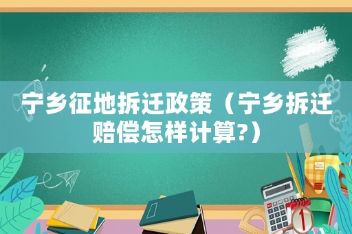 寧鄉征地拆遷政策（寧鄉拆遷賠償怎樣計算?）