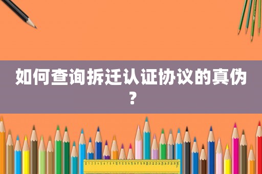 如何查詢拆遷認(rèn)證協(xié)議的真?zhèn)危? title=