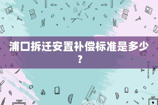浦口拆遷安置補(bǔ)償標(biāo)準(zhǔn)是多少？