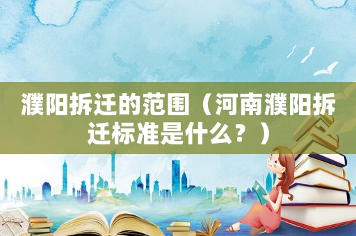 濮陽拆遷的范圍（河南濮陽拆遷標準是什么？）