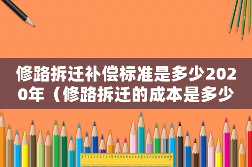 修路拆遷補償標準是多少2020年（修路拆遷的成本是多少？）