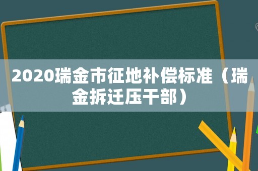 2020瑞金市征地補償標準（瑞金拆遷壓干部）