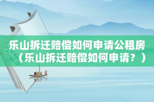 樂山拆遷賠償如何申請公租房（樂山拆遷賠償如何申請？）