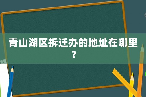 青山湖區拆遷辦的地址在哪里？