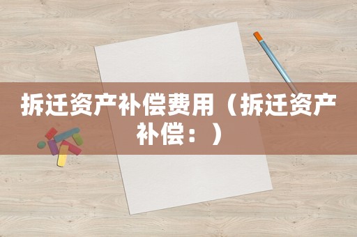 拆遷資產(chǎn)補(bǔ)償費(fèi)用（拆遷資產(chǎn)補(bǔ)償：）