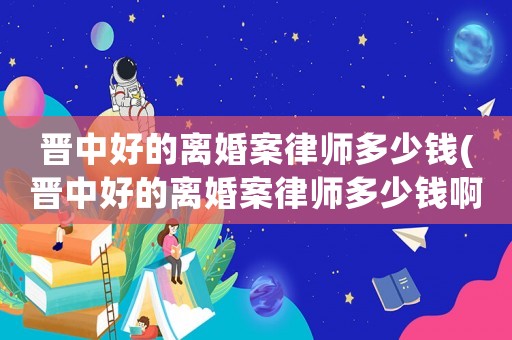 晉中好的離婚案律師多少錢(晉中好的離婚案律師多少錢啊)