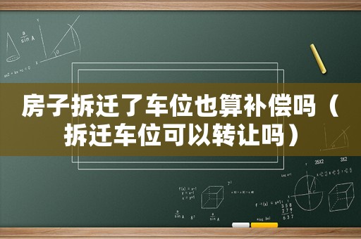 房子拆遷了車位也算補償嗎（拆遷車位可以轉讓嗎）
