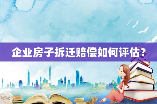 企業房子拆遷賠償如何評估？