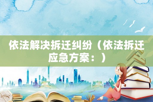 依法解決拆遷糾紛（依法拆遷應急方案：）