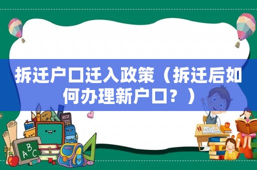 拆遷戶口遷入政策（拆遷后如何辦理新戶口？）