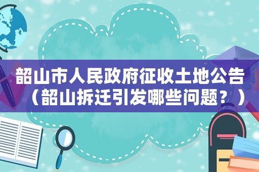 韶山市人民政府征收土地公告（韶山拆遷引發哪些問題？）