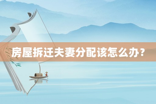 房屋拆遷夫妻分配該怎么辦？