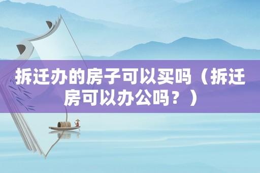 拆遷辦的房子可以買嗎（拆遷房可以辦公嗎？）