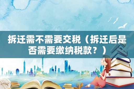 拆遷需不需要交稅（拆遷后是否需要繳納稅款？）
