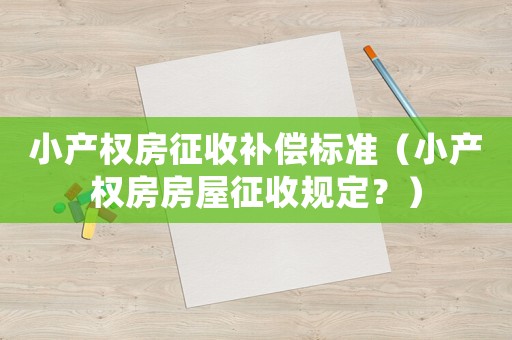 小產(chǎn)權(quán)房征收補(bǔ)償標(biāo)準(zhǔn)（小產(chǎn)權(quán)房房屋征收規(guī)定？）