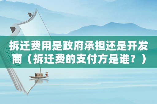 拆遷費用是政府承擔還是開發商（拆遷費的支付方是誰？）